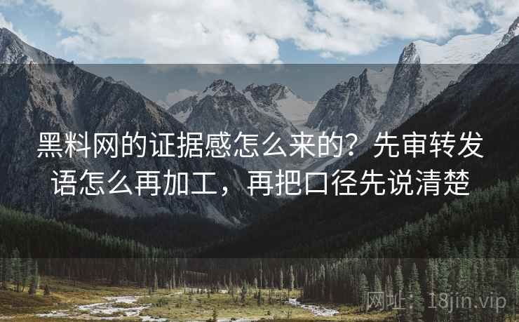 黑料网的证据感怎么来的？先审转发语怎么再加工，再把口径先说清楚