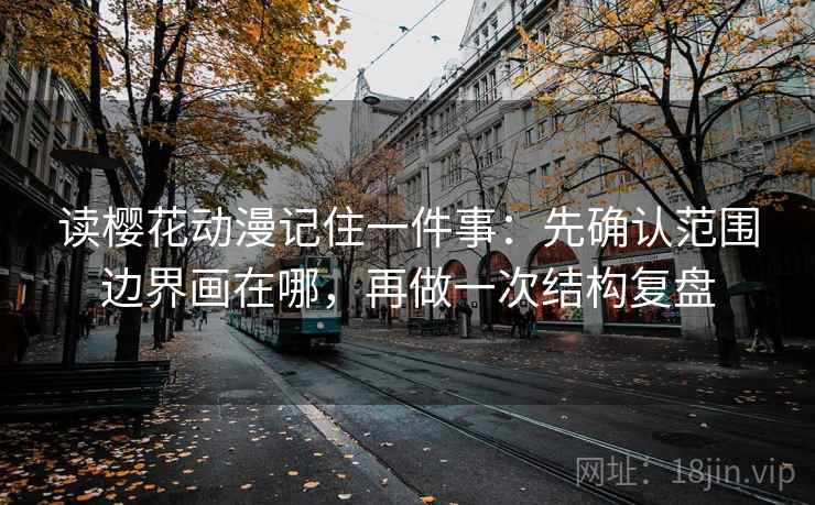 读樱花动漫记住一件事：先确认范围边界画在哪，再做一次结构复盘