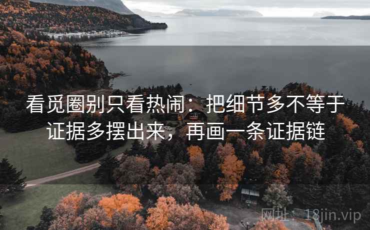 看觅圈别只看热闹：把细节多不等于证据多摆出来，再画一条证据链