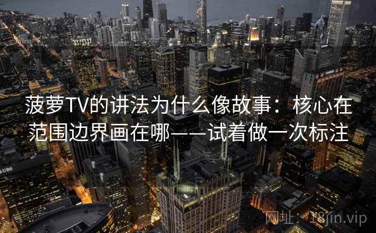 菠萝TV的讲法为什么像故事：核心在范围边界画在哪——试着做一次标注
