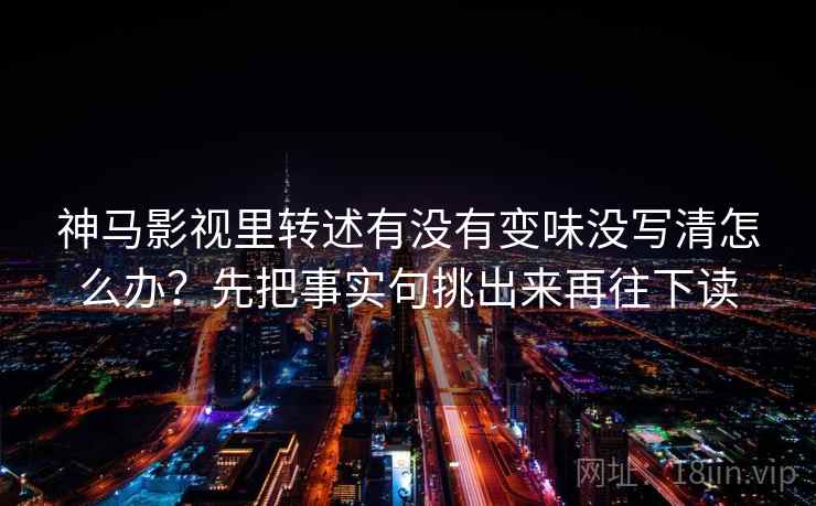 神马影视里转述有没有变味没写清怎么办？先把事实句挑出来再往下读
