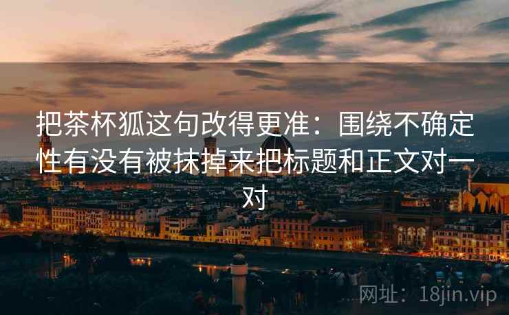 把茶杯狐这句改得更准:围绕不确定性有没有被抹掉来把标题和正文对一对 把茶杯狐这句改得更准:围绕不确定性有没有被抹掉来把标题和正文对一对