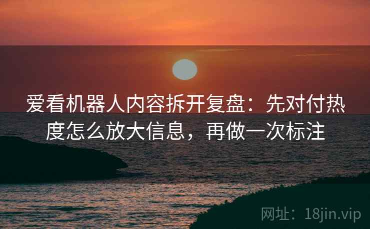爱看机器人内容拆开复盘：先对付热度怎么放大信息，再做一次标注