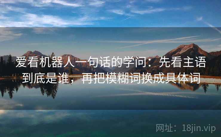 爱看机器人一句话的学问：先看主语到底是谁，再把模糊词换成具体词