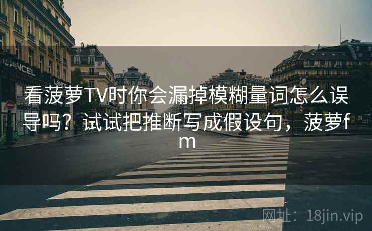 看菠萝TV时你会漏掉模糊量词怎么误导吗？试试把推断写成假设句，菠萝fm