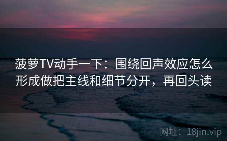 菠萝TV动手一下：围绕回声效应怎么形成做把主线和细节分开，再回头读