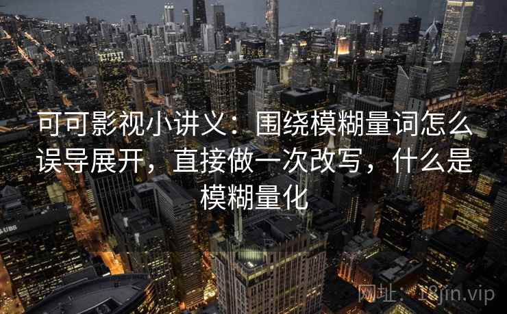 可可影视小讲义：围绕模糊量词怎么误导展开，直接做一次改写，什么是模糊量化