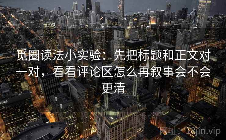 觅圈读法小实验：先把标题和正文对一对，看看评论区怎么再叙事会不会更清