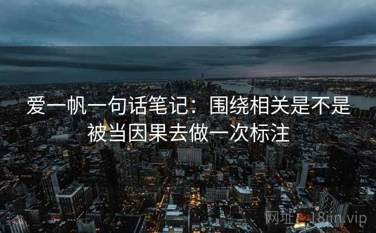 爱一帆一句话笔记:围绕相关是不是被当因果去做一次标注 爱一帆一句话笔记:围绕相关是不是被当因果去做一次标注
