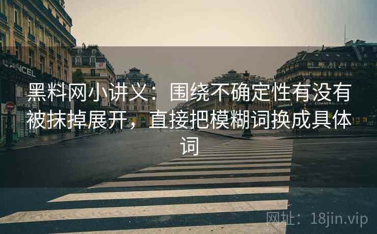 黑料网小讲义：围绕不确定性有没有被抹掉展开，直接把模糊词换成具体词