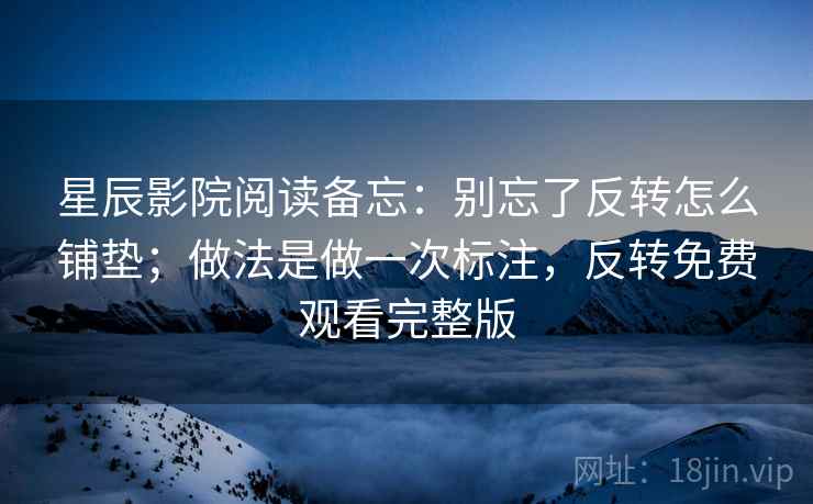 星辰影院阅读备忘：别忘了反转怎么铺垫；做法是做一次标注，反转免费观看完整版