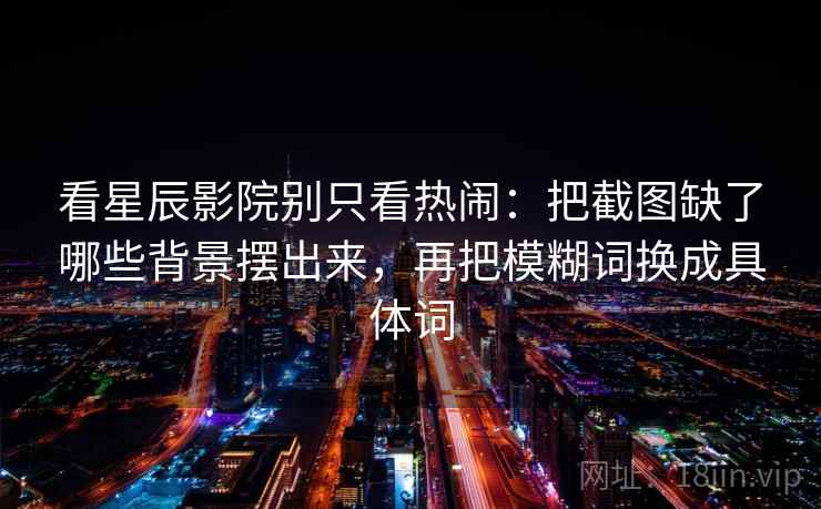 看星辰影院别只看热闹：把截图缺了哪些背景摆出来，再把模糊词换成具体词