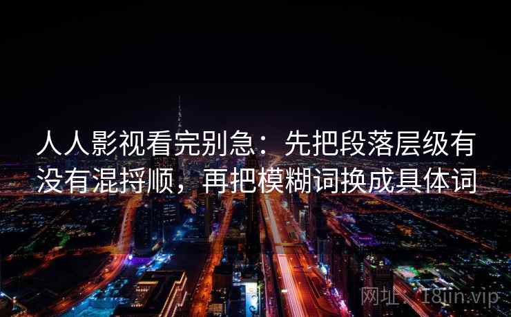 人人影视看完别急：先把段落层级有没有混捋顺，再把模糊词换成具体词