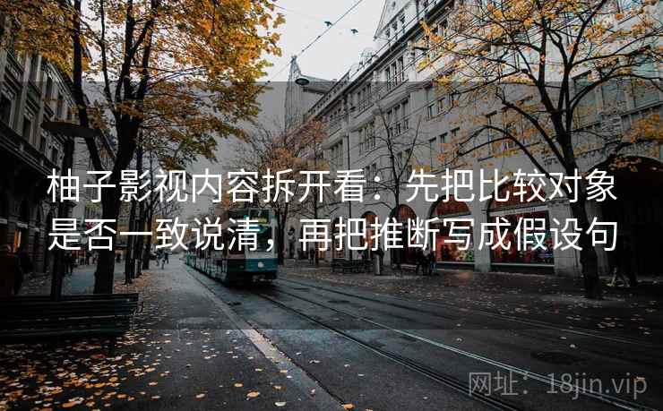 柚子影视内容拆开看：先把比较对象是否一致说清，再把推断写成假设句