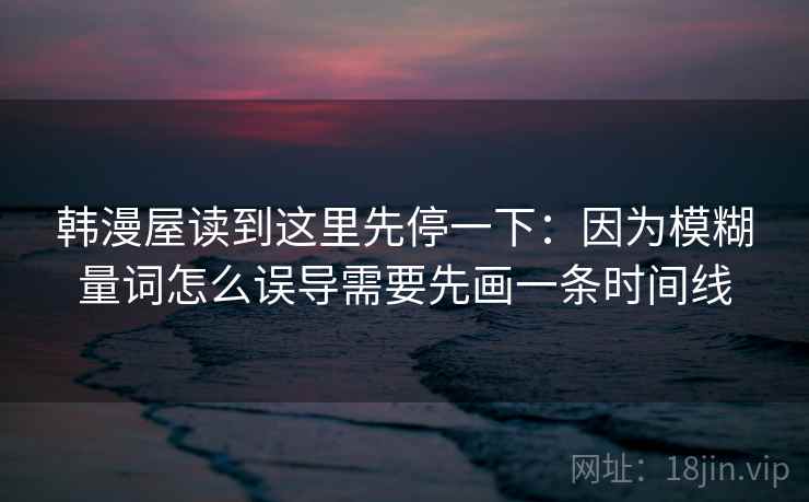 韩漫屋读到这里先停一下:因为模糊量词怎么误导需要先画一条时间线 韩漫屋读到这里先停一下:因为模糊量词怎么误导需要先画一条时间线
