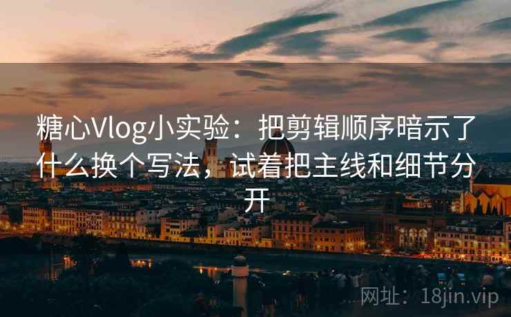 糖心Vlog小实验:把剪辑顺序暗示了什么换个写法,试着把主线和细节分开 糖心Vlog小实验:把剪辑顺序暗示了什么换个写法,试着把主线和细节分开