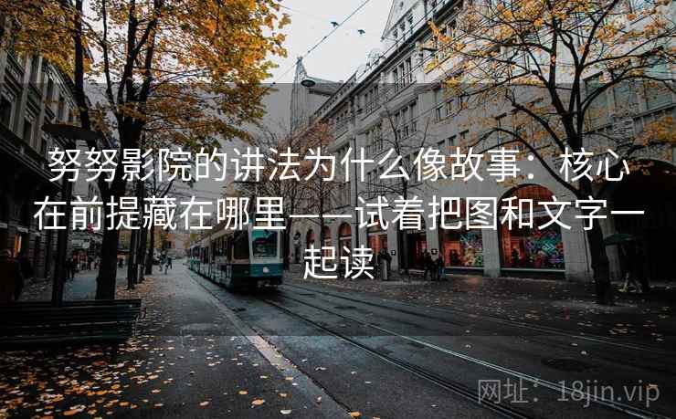 努努影院的讲法为什么像故事：核心在前提藏在哪里——试着把图和文字一起读