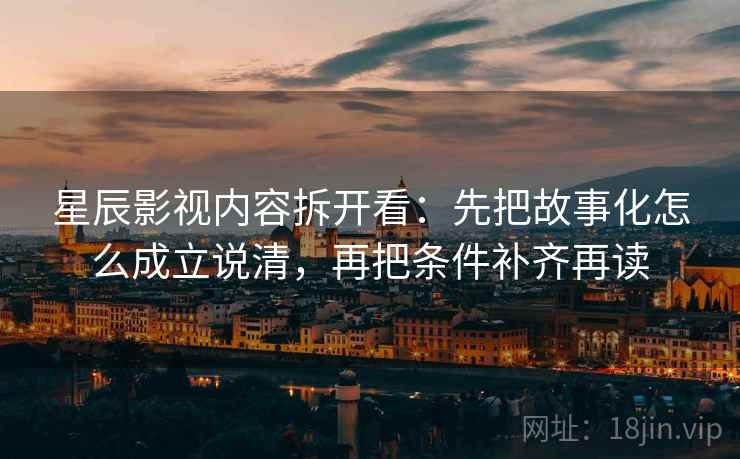 星辰影视内容拆开看:先把故事化怎么成立说清,再把条件补齐再读 星辰影视内容拆开看:先把故事化怎么成立说清,再把条件补齐再读