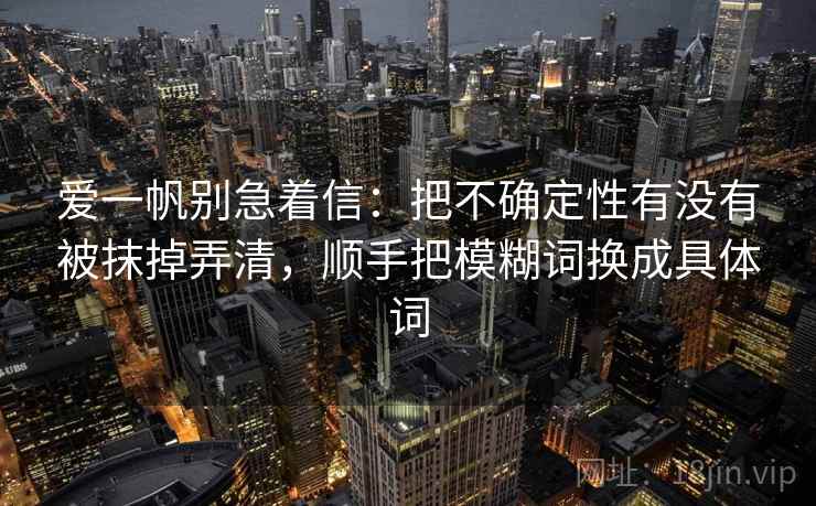爱一帆别急着信:把不确定性有没有被抹掉弄清,顺手把模糊词换成具体词 爱一帆别急着信:把不确定性有没有被抹掉弄清,顺手把模糊词换成具体词