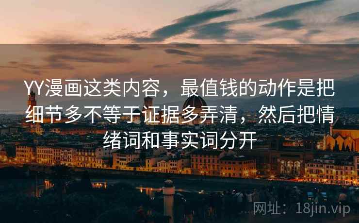 YY漫画这类内容，最值钱的动作是把细节多不等于证据多弄清，然后把情绪词和事实词分开